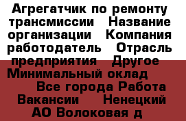 Агрегатчик по ремонту трансмиссии › Название организации ­ Компания-работодатель › Отрасль предприятия ­ Другое › Минимальный оклад ­ 50 000 - Все города Работа » Вакансии   . Ненецкий АО,Волоковая д.